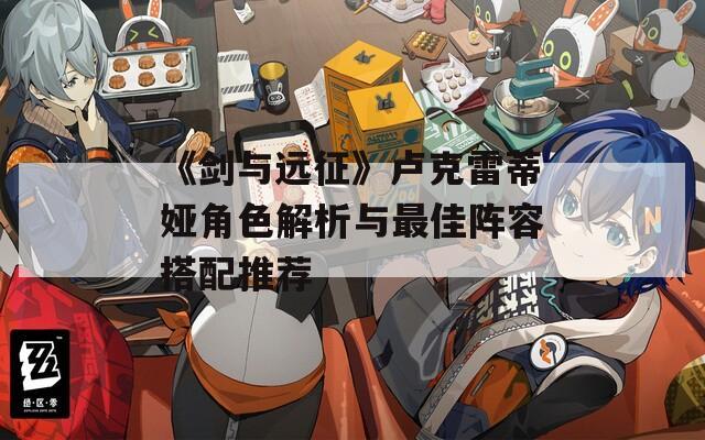 《剑与远征》卢克雷蒂娅角色解析与最佳阵容搭配推荐