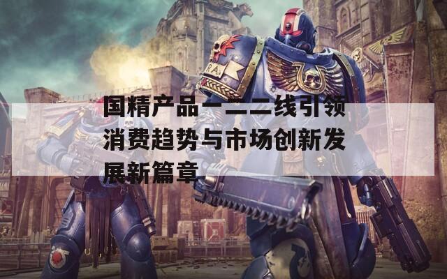 国精产品一二二线引领消费趋势与市场创新发展新篇章