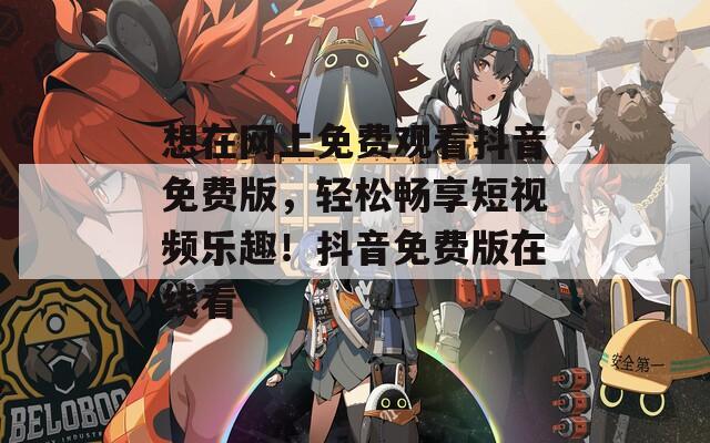 想在网上免费观看抖音免费版，轻松畅享短视频乐趣！抖音免费版在线看