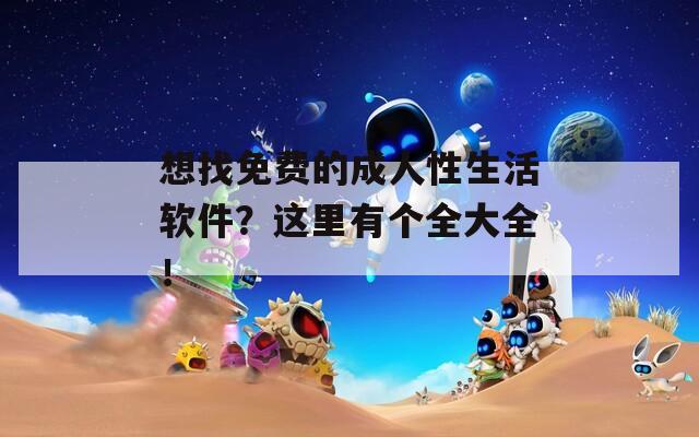 想找免费的成人性生活软件？这里有个全大全！