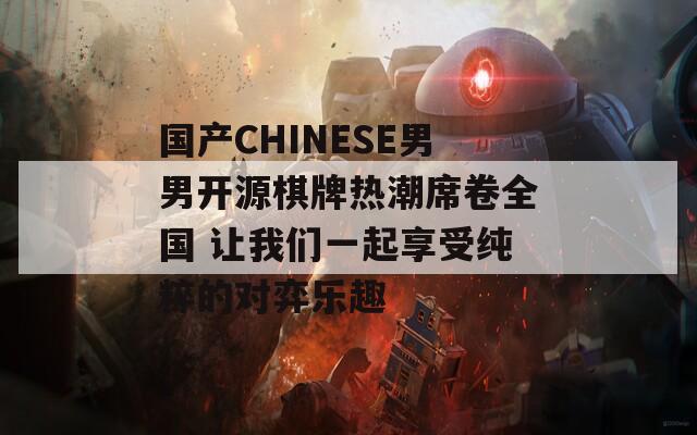 国产CHINESE男男开源棋牌热潮席卷全国 让我们一起享受纯粹的对弈乐趣