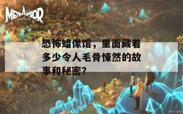 恐怖蜡像馆，里面藏着多少令人毛骨悚然的故事和秘密？
