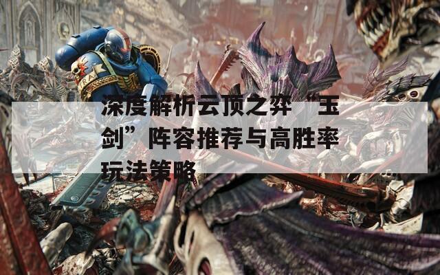 深度解析云顶之弈“玉剑”阵容推荐与高胜率玩法策略