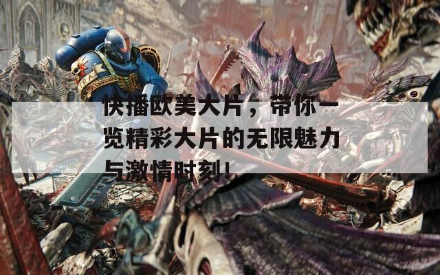 快播欧美大片，带你一览精彩大片的无限魅力与激情时刻！