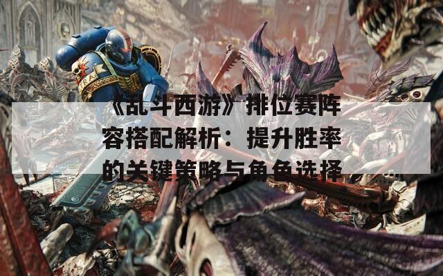 《乱斗西游》排位赛阵容搭配解析：提升胜率的关键策略与角色选择
