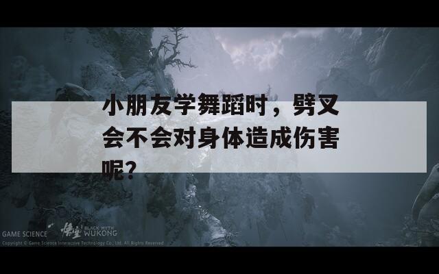 小朋友学舞蹈时，劈叉会不会对身体造成伤害呢？