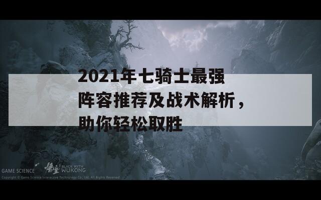 2021年七骑士最强阵容推荐及战术解析，助你轻松取胜
