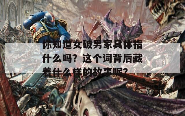 你知道女破男家具体指什么吗？这个词背后藏着什么样的故事呢？
