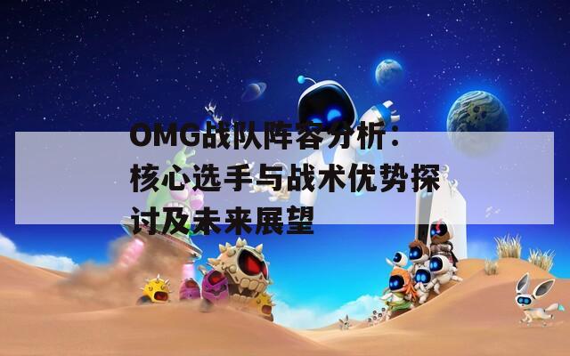 OMG战队阵容分析：核心选手与战术优势探讨及未来展望