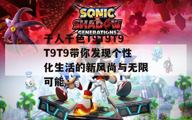 千人千色T9T9T9T9T9带你发现个性化生活的新风尚与无限可能