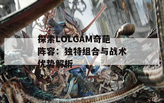 探索LOLGAM奇葩阵容：独特组合与战术优势解析
