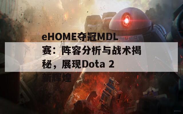 eHOME夺冠MDL赛：阵容分析与战术揭秘，展现Dota 2新辉煌