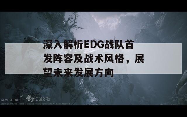 深入解析EDG战队首发阵容及战术风格，展望未来发展方向