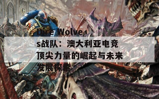 Dire Wolves战队：澳大利亚电竞顶尖力量的崛起与未来发展探索