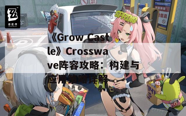 《Grow Castle》Crosswave阵容攻略：构建与应用策略详解