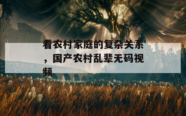 看农村家庭的复杂关系，国产农村乱辈无码视频