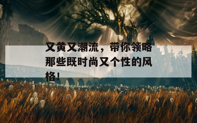 又黄又潮流，带你领略那些既时尚又个性的风格！