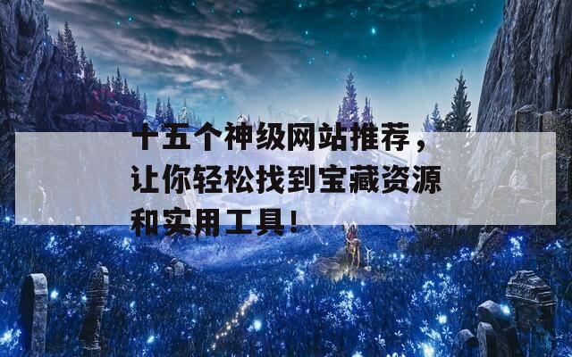 十五个神级网站推荐，让你轻松找到宝藏资源和实用工具！