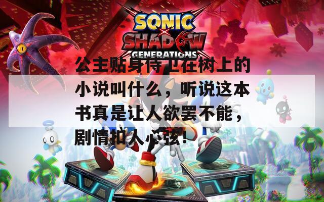 公主贴身侍卫在树上的小说叫什么，听说这本书真是让人欲罢不能，剧情扣人心弦！
