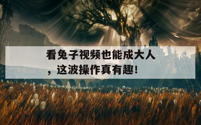 看兔子视频也能成大人，这波操作真有趣！