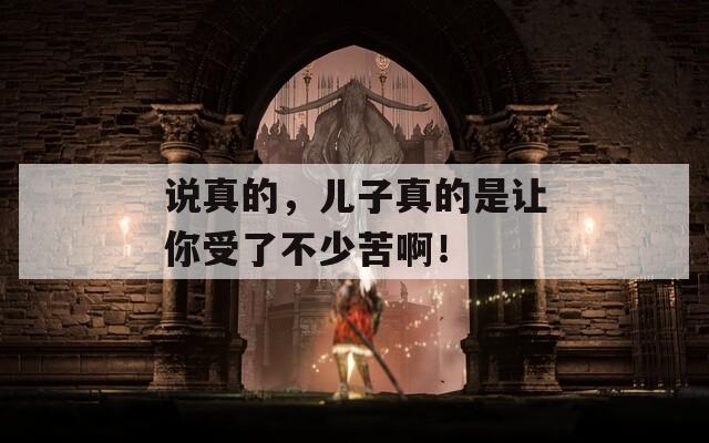 说真的，儿子真的是让你受了不少苦啊！