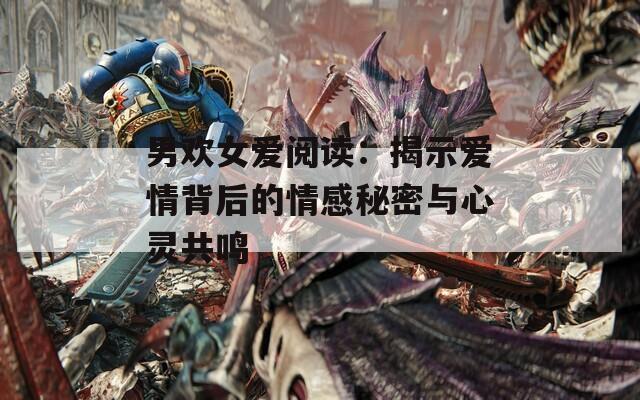男欢女爱阅读：揭示爱情背后的情感秘密与心灵共鸣