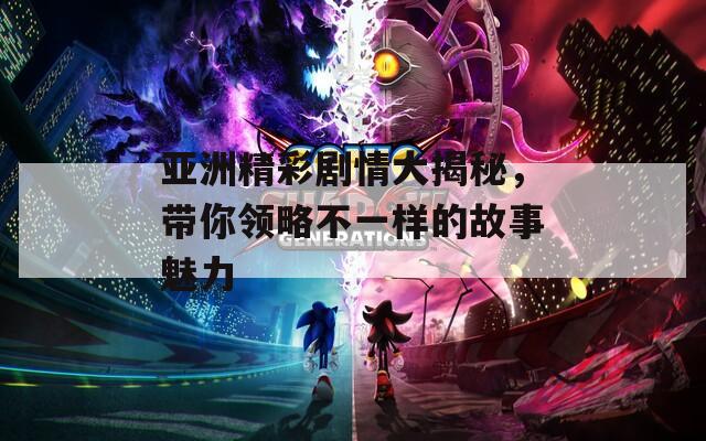 亚洲精彩剧情大揭秘，带你领略不一样的故事魅力