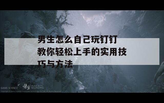 男生怎么自己玩钉钉 教你轻松上手的实用技巧与方法