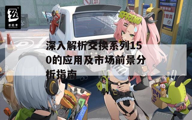 深入解析交换系列150的应用及市场前景分析指南