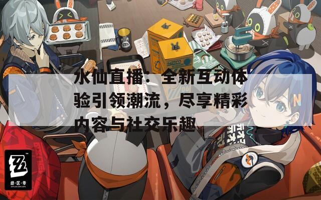水仙直播：全新互动体验引领潮流，尽享精彩内容与社交乐趣