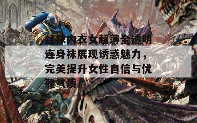 丝袜内衣女超薄全透明连身袜展现诱惑魅力，完美提升女性自信与优雅气质