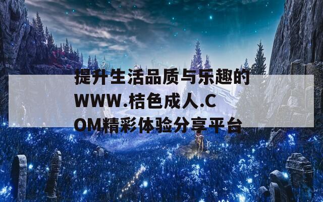 提升生活品质与乐趣的WWW.桔色成人.COM精彩体验分享平台