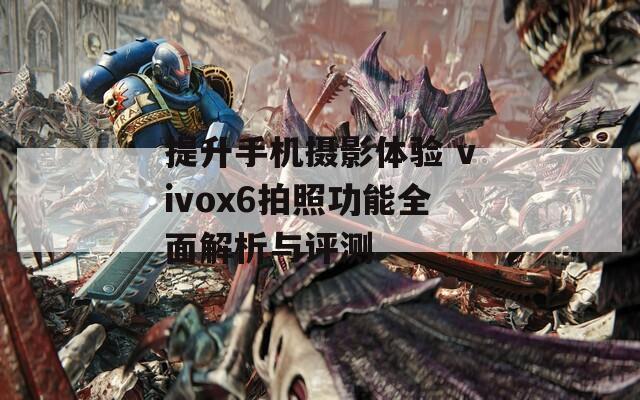 提升手机摄影体验 vivox6拍照功能全面解析与评测