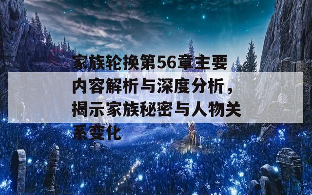 家族轮换第56章主要内容解析与深度分析，揭示家族秘密与人物关系变化