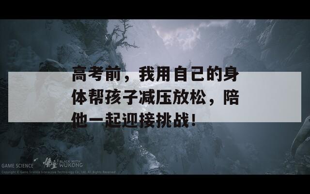 高考前，我用自己的身体帮孩子减压放松，陪他一起迎接挑战！