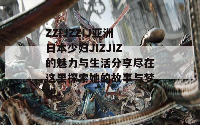 ZZIJZZIJ亚洲日本少妇JIZJIZ的魅力与生活分享尽在这里探索她的故事与梦想