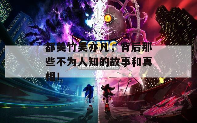 都美竹吴亦凡，背后那些不为人知的故事和真相！