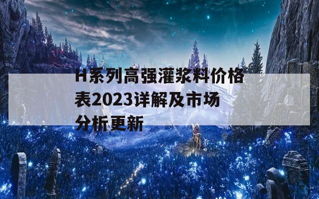 H系列高强灌浆料价格表2023详解及市场分析更新