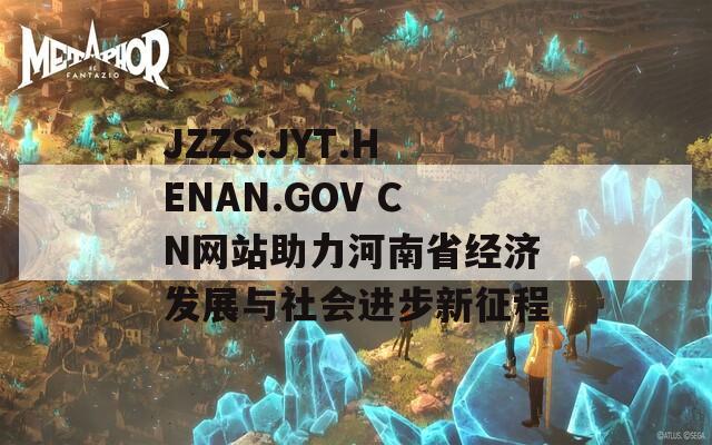 JZZS.JYT.HENAN.GOV CN网站助力河南省经济发展与社会进步新征程