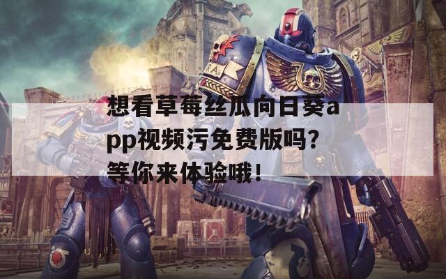 想看草莓丝瓜向日葵app视频污免费版吗？等你来体验哦！