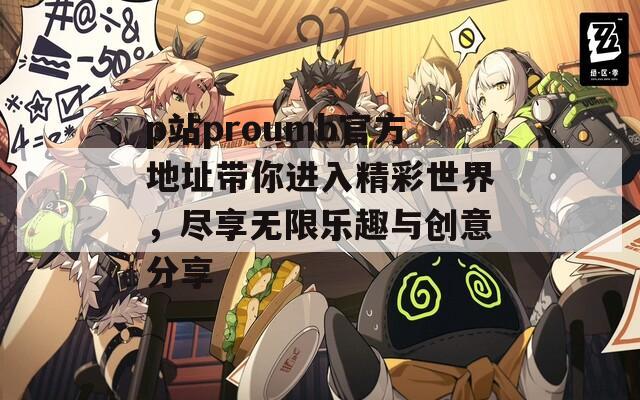 p站proumb官方地址带你进入精彩世界，尽享无限乐趣与创意分享
