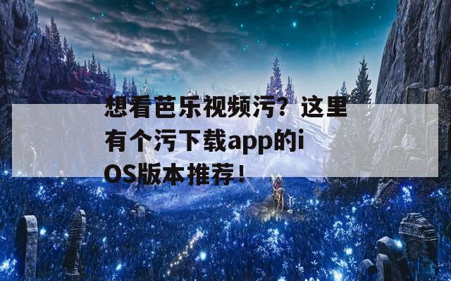 想看芭乐视频污？这里有个污下载app的iOS版本推荐！