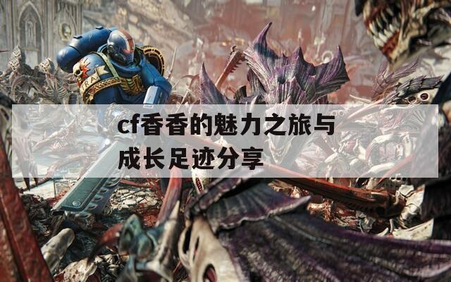 cf香香的魅力之旅与成长足迹分享