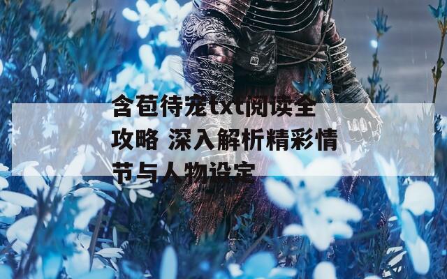 含苞待宠txt阅读全攻略 深入解析精彩情节与人物设定