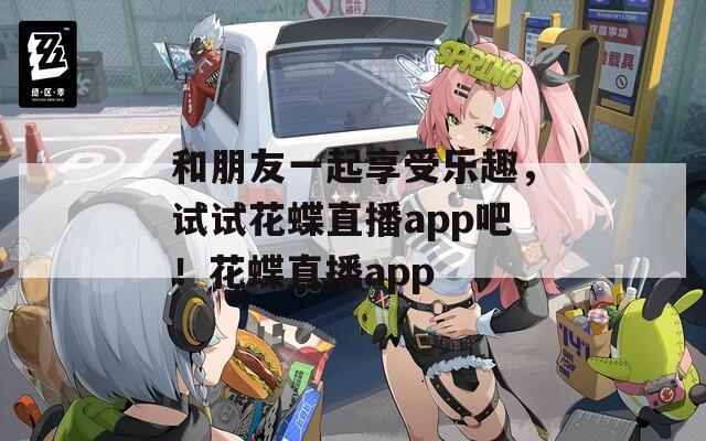 和朋友一起享受乐趣，试试花蝶直播app吧！花蝶直播app