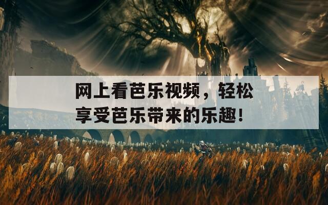 网上看芭乐视频，轻松享受芭乐带来的乐趣！
