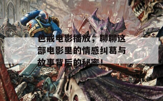 色戒电影播放，聊聊这部电影里的情感纠葛与故事背后的秘密！