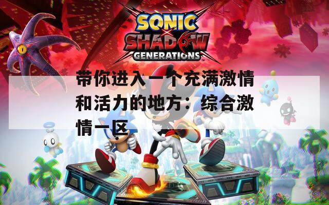 带你进入一个充满激情和活力的地方：综合激情一区