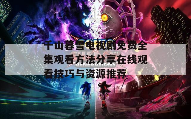 千山暮雪电视剧免费全集观看方法分享在线观看技巧与资源推荐