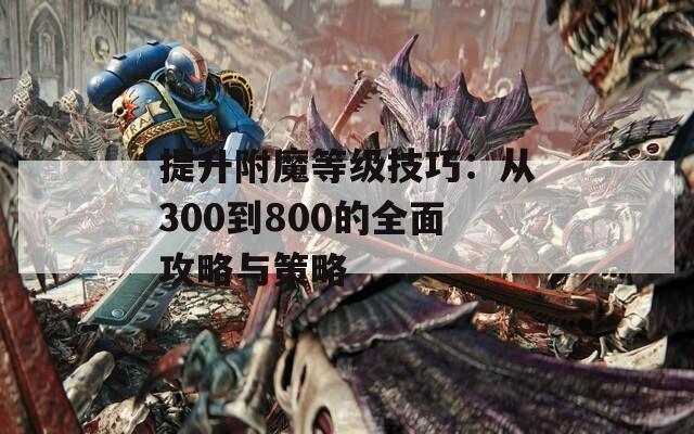 提升附魔等级技巧：从300到800的全面攻略与策略